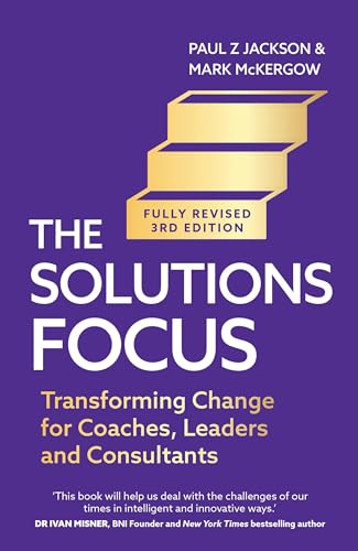 The Solutions Focus, 3rd edition: Transforming change for coaches, leaders and consultants